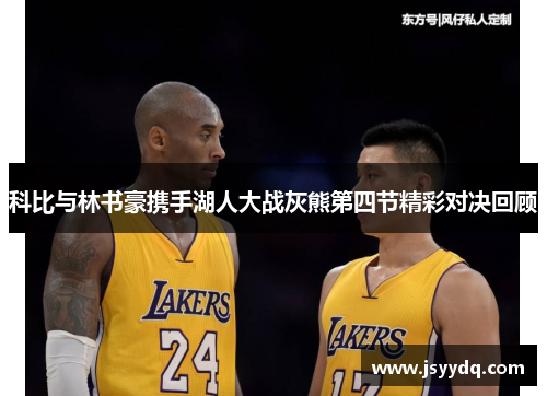 科比与林书豪携手湖人大战灰熊第四节精彩对决回顾