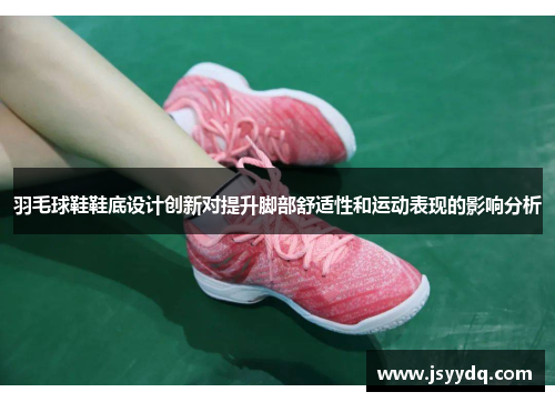 羽毛球鞋鞋底设计创新对提升脚部舒适性和运动表现的影响分析